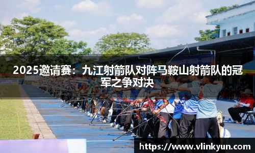2025邀请赛：九江射箭队对阵马鞍山射箭队的冠军之争对决